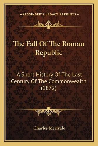 Cover image for The Fall of the Roman Republic the Fall of the Roman Republic: A Short History of the Last Century of the Commonwealth (187a Short History of the Last Century of the Commonwealth (1872) 2)