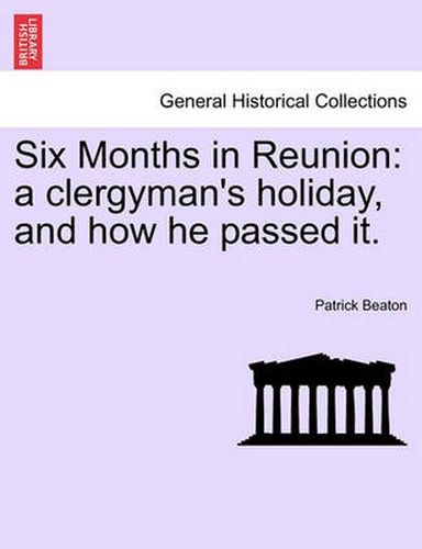 Cover image for Six Months in Reunion: A Clergyman's Holiday, and How He Passed It. Vol. I