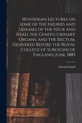 Cover image for Hunterian Lectures on Some of the Injuries and Diseases of the Neck and Head, the Genito-urinary Organs, and the Rectum, Delivered Before the Royal College of Surgeons of England, June, 1885