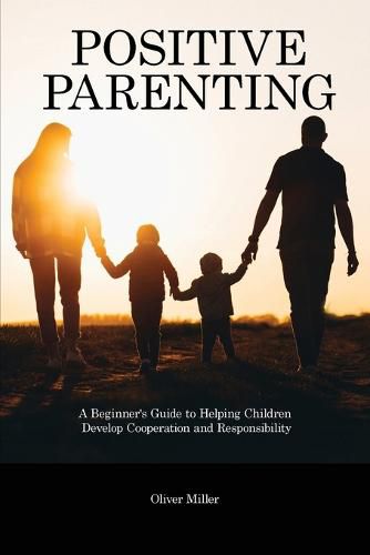 Positive Parenting: A Beginner's Guide to Helping Children Develop Cooperation and Responsibility