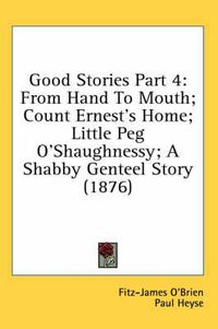 Cover image for Good Stories Part 4: From Hand to Mouth; Count Ernest's Home; Little Peg O'Shaughnessy; A Shabby Genteel Story (1876)