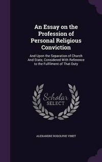 Cover image for An Essay on the Profession of Personal Religious Conviction: And Upon the Separation of Church and State, Considered with Reference to the Fulfilment of That Duty