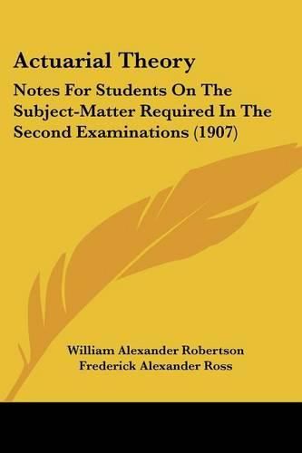 Actuarial Theory: Notes for Students on the Subject-Matter Required in the Second Examinations (1907)