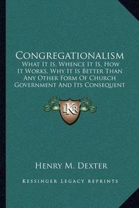 Cover image for Congregationalism: What It Is, Whence It Is, How It Works, Why It Is Better Than Any Other Form of Church Government and Its Consequent Demands (1868)