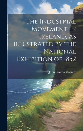 Cover image for The Industrial Movement in Ireland, As Illustrated by the National Exhibition of 1852