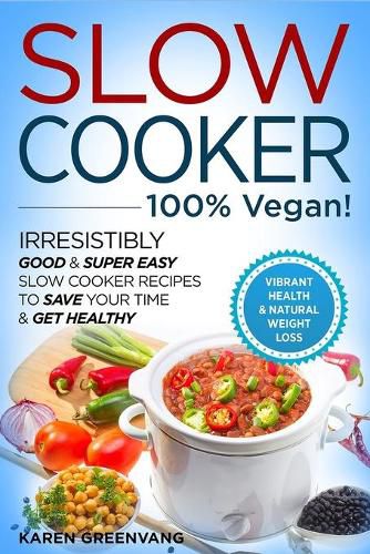 Slow Cooker - 100% VEGAN! - Irresistibly Good & Super Easy Slow Cooker Recipes to Save Your Time & Get Healthy