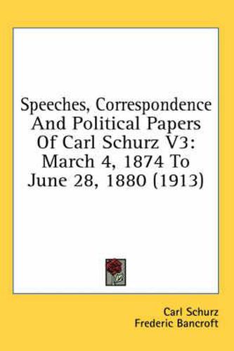 Speeches, Correspondence and Political Papers of Carl Schurz V3: March 4, 1874 to June 28, 1880 (1913)