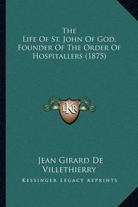 Cover image for The Life of St. John of God, Founder of the Order of Hospitathe Life of St. John of God, Founder of the Order of Hospitallers (1875) Llers (1875)