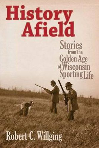 Cover image for History Afield: Stories from the Golden Age of Wisconsin Sporting Life