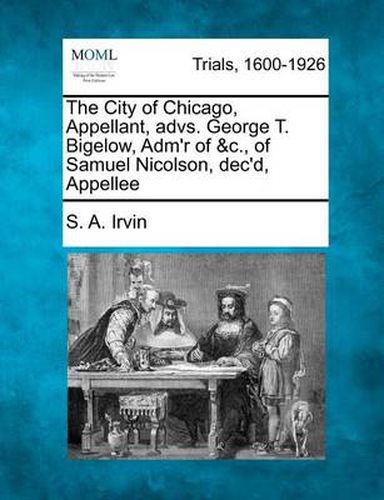 Cover image for The City of Chicago, Appellant, Advs. George T. Bigelow, Adm'r of &c., of Samuel Nicolson, Dec'd, Appellee