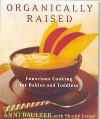Cover image for Organically Raised: Conscious Cooking for Babies and Toddlers: A Cookbook