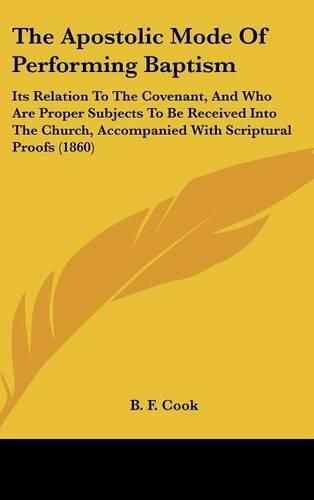 The Apostolic Mode of Performing Baptism: Its Relation to the Covenant, and Who Are Proper Subjects to Be Received Into the Church, Accompanied with Scriptural Proofs (1860)