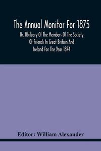 Cover image for The Annual Monitor For 1875 Or, Obituary Of The Members Of The Society Of Friends In Great Britain And Ireland For The Year 1874