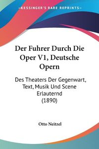 Cover image for Der Fuhrer Durch Die Oper V1, Deutsche Opern: Des Theaters Der Gegenwart, Text, Musik Und Scene Erlauternd (1890)