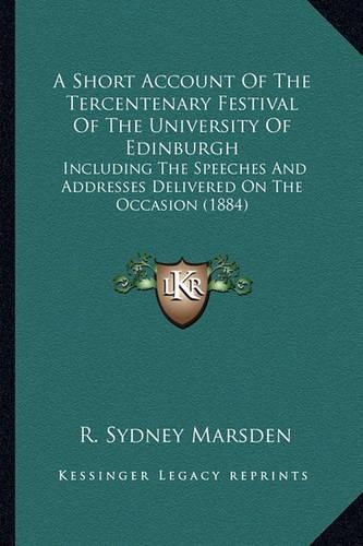 Cover image for A Short Account of the Tercentenary Festival of the University of Edinburgh: Including the Speeches and Addresses Delivered on the Occasion (1884)