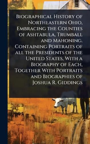 Cover image for Biographical History of Northeastern Ohio, Embracing the Counties of Ashtabula, Trumball and Mahoning. Containing Portraits of all the Presidents of the United States, With a Biography of Each, Together With Portraits and Biographies of Joshua R. Giddings