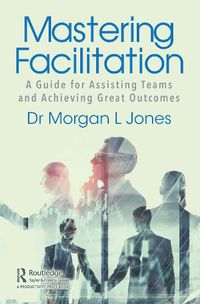 Cover image for Mastering Facilitation: A Guide for Assisting Teams and Achieving Great Outcomes