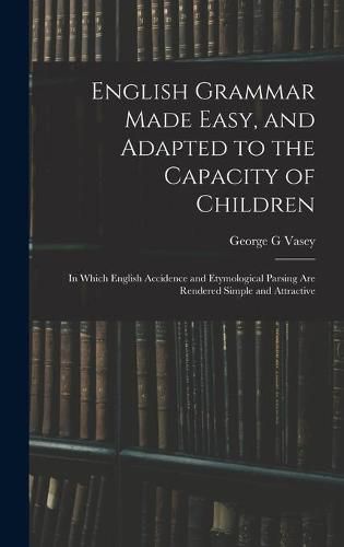 Cover image for English Grammar Made Easy, and Adapted to the Capacity of Children; in Which English Accidence and Etymological Parsing Are Rendered Simple and Attractive