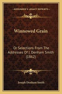 Cover image for Winnowed Grain: Or Selections from the Addresses of J. Denham Smith (1862)