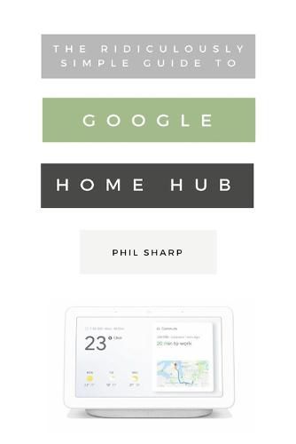 Cover image for The Ridiculously Simple Guide to Google Home Hub: A Practical Guide to Setting Up a Smart Home