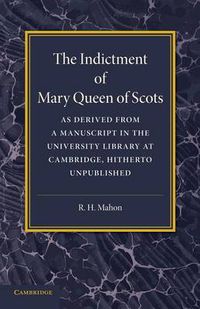 Cover image for The Indictment of Mary Queen of Scots: As Derived from a Manuscript in the University Library at Cambridge, Hitherto Unpublished