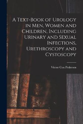 A Text-Book of Urology in Men, Women and Children, Including Urinary and Sexual Infections, Urethroscopy and Cystoscopy