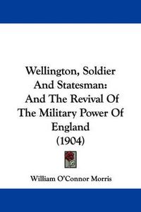 Cover image for Wellington, Soldier and Statesman: And the Revival of the Military Power of England (1904)