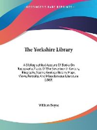 Cover image for The Yorkshire Library: A Bibliographical Account of Books on Topography, Tracts of the Seventeenth Century, Biography, Spains, Geology, Botany, Maps, Views, Portraits, and Miscellaneous Literature (1869)