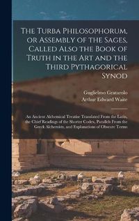 Cover image for The Turba Philosophorum, or Assembly of the Sages, Called Also the Book of Truth in the Art and the Third Pythagorical Synod; an Ancient Alchemical Treatise Translated From the Latin, the Chief Readings of the Shorter Codex, Parallels From the Greek...