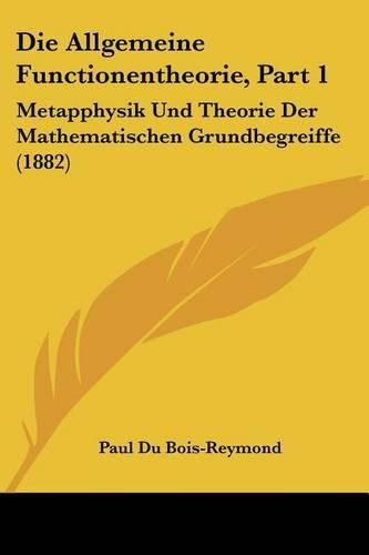 Die Allgemeine Functionentheorie, Part 1: Metapphysik Und Theorie Der Mathematischen Grundbegreiffe (1882)