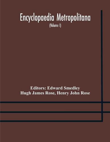 Cover image for Encyclopaedia metropolitana; or, Universal dictionary of knowledge; On an Original plan, Projected by the late Samual Taylor Coleridge; comprising the twofold advantage of a philosophical and an alphabetical arrangement (Volume I) First Division Pure Scien