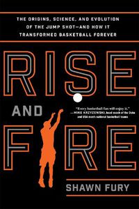 Cover image for Rise and Fire: The Origins, Science, and Evolution of the Jump Shot--and How It Transformed Basketball Forever