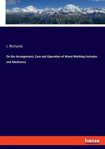 Cover image for On the Arrangement, Care and Operation of Wood-Working Factories and Machinery