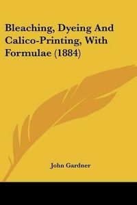 Cover image for Bleaching, Dyeing and Calico-Printing, with Formulae (1884)