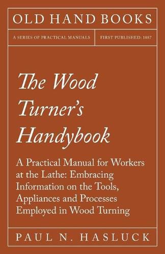 Cover image for The Wood Turner's Handybook - A Practical Manual for Workers at the Lathe: Embracing Information on the Tools, Appliances and Processes Employed in Wood Turning