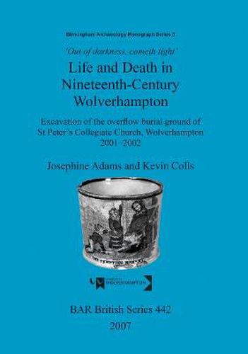 Cover image for Out of Darkness, Cometh Light': Life and Death in Nineteenth-Century Wolverhampton: Excavation of the overflow burial ground of St Peter's Collegiate Church, Wolverhampton 2001-2002