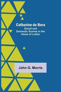 Cover image for Catharine De Bora; Social And Domestic Scenes In The Home Of Luther