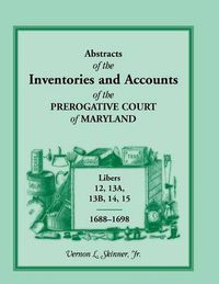 Cover image for Abstracts of the Inventories and Accounts of the Prerogative Court of Maryland, Libers 12, 13a, 13b, 14, 15, 1688-1698