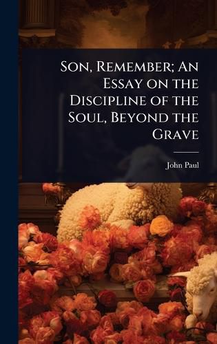 Cover image for Son, Remember; An Essay on the Discipline of the Soul, Beyond the Grave