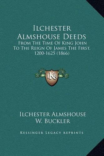 Ilchester Almshouse Deeds: From the Time of King John to the Reign of James the First, 1200-1625 (1866)