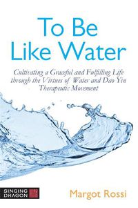 Cover image for To Be Like Water: Cultivating a Graceful and Fulfilling Life Through the Virtues of Water and Dao Yin Therapeutic Movement