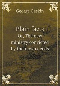 Cover image for Plain facts Or, The new ministry convicted by their own deeds