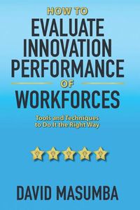 Cover image for How To EVALUATE INNOVATION PERFORMANCE OF WORKFORCES: Tools and Techniques to Do It the Right Way