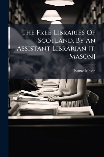 Cover image for The Free Libraries Of Scotland, By An Assistant Librarian [t. Mason]