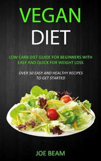 Cover image for Vegan Diet: Low Carb Diet Guide for Beginners with Easy and Quick for Weight loss (Over 50 Easy and Healthy Recipes to Get Started)