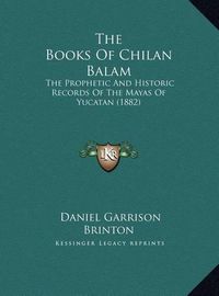 Cover image for The Books of Chilan Balam: The Prophetic and Historic Records of the Mayas of Yucatan (1882)