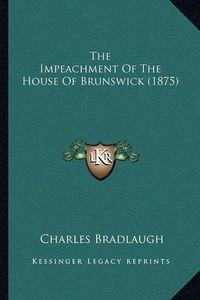 Cover image for The Impeachment of the House of Brunswick (1875) the Impeachment of the House of Brunswick (1875)