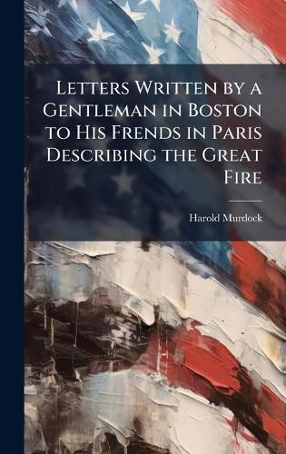 Cover image for Letters Written by a Gentleman in Boston to His Frends in Paris Describing the Great Fire