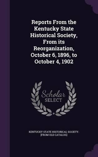 Reports from the Kentucky State Historical Society, from Its Reorganization, October 6, 1896, to October 4, 1902