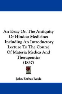 Cover image for An Essay On The Antiquity Of Hindoo Medicine: Including An Introductory Lecture To The Course Of Materia Medica And Therapeutics (1837)